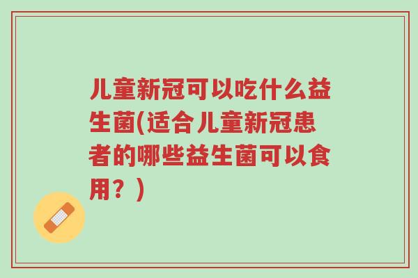 儿童新冠可以吃什么益生菌(适合儿童新冠患者的哪些益生菌可以食用?)-第1张图片-超越 儿童新冠可以吃什么益生菌(适合儿童新冠患者的哪些益生菌可以食用?)-第1张图片-超越
