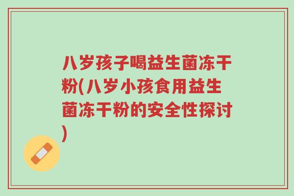 八岁孩子喝益生菌冻干粉(八岁小孩食用益生菌冻干粉的安全性探讨)-第1张图片-超越 八岁孩子喝益生菌冻干粉(八岁小孩食用益生菌冻干粉的安全性探讨)-第1张图片-超越