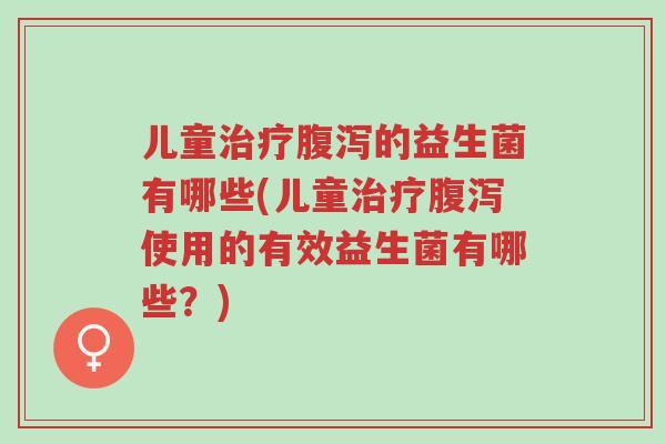 儿童治疗腹泻的益生菌有哪些(儿童治疗腹泻使用的有效益生菌有哪些?)-第1张图片-超越 儿童治疗腹泻的益生菌有哪些(儿童治疗腹泻使用的有效益生菌有哪些?)-第1张图片-超越