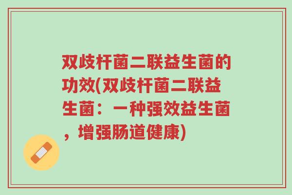 双歧杆菌二联益生菌的功效(双歧杆菌二联益生菌:一种强效益生菌,增强肠道健康)-第1张图片-超越 双歧杆菌二联益生菌的功效(双歧杆菌二联益生菌:一种强效益生菌,增强肠道健康)-第1张图片-超越