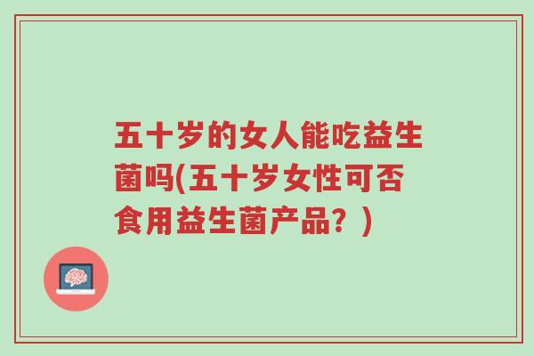 五十岁的女人能吃益生菌吗(五十岁女性可否食用益生菌产品?)-第1张图片-超越 五十岁的女人能吃益生菌吗(五十岁女性可否食用益生菌产品?)-第1张图片-超越