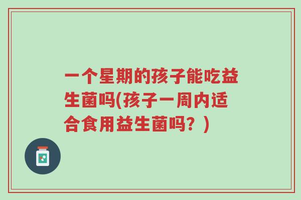 一个星期的孩子能吃益生菌吗(孩子一周内适合食用益生菌吗?)-第1张图片-超越 一个星期的孩子能吃益生菌吗(孩子一周内适合食用益生菌吗?)-第1张图片-超越