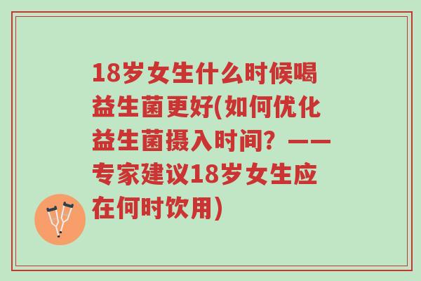 18岁女生什么时候喝益生菌更好(如何优化益生菌摄入时间?——专家建议18岁女生应在何时饮用)-第1张图片-超越 18岁女生什么时候喝益生菌更好(如何优化益生菌摄入时间?——专家建议18岁女生应在何时饮用)-第1张图片-超越