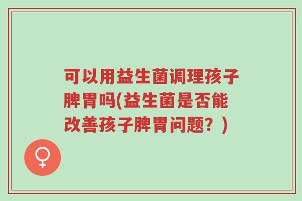 可以用益生菌调理孩子脾胃吗(益生菌是否能改善孩子脾胃问题?)-第1张图片-超越 可以用益生菌调理孩子脾胃吗(益生菌是否能改善孩子脾胃问题?)-第1张图片-超越