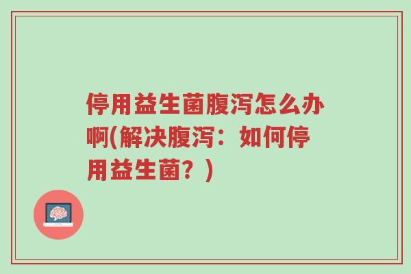 停用益生菌腹泻怎么办啊(解决腹泻:如何停用益生菌?)-第1张图片-超越 停用益生菌腹泻怎么办啊(解决腹泻:如何停用益生菌?)-第1张图片-超越