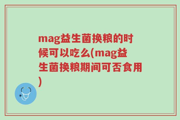 mag益生菌换粮的时候可以吃么(mag益生菌换粮期间可否食用)-第1张图片-超越 mag益生菌换粮的时候可以吃么(mag益生菌换粮期间可否食用)-第1张图片-超越