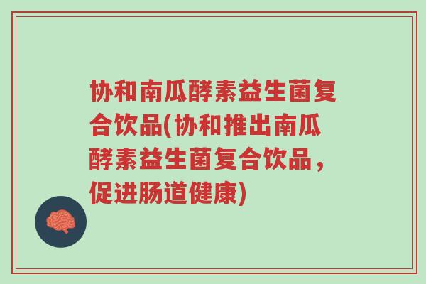 协和南瓜酵素益生菌复合饮品(协和推出南瓜酵素益生菌复合饮品,促进肠道健康)-第1张图片-超越 协和南瓜酵素益生菌复合饮品(协和推出南瓜酵素益生菌复合饮品,促进肠道健康)-第1张图片-超越