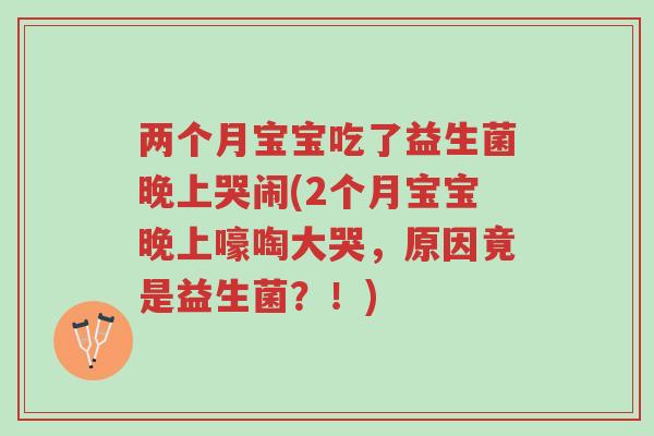 两个月宝宝吃了益生菌晚上哭闹(2个月宝宝晚上嚎啕大哭,原因竟是益生菌?!)-第1张图片-超越 两个月宝宝吃了益生菌晚上哭闹(2个月宝宝晚上嚎啕大哭,原因竟是益生菌?!)-第1张图片-超越