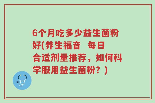 6个月吃多少益生菌粉好(养生福音 每日合适剂量推荐,如何科学服用益生菌粉?)-第1张图片-超越 6个月吃多少益生菌粉好(养生福音 每日合适剂量推荐,如何科学服用益生菌粉?)-第1张图片-超越