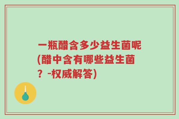 一瓶醋含多少益生菌呢(醋中含有哪些益生菌?-权威解答)-第1张图片-超越 一瓶醋含多少益生菌呢(醋中含有哪些益生菌?-权威解答)-第1张图片-超越