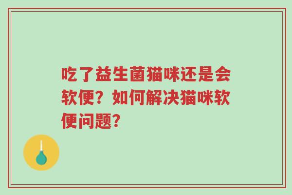 吃了益生菌猫咪还是会软便?如何解决猫咪软便问题?-第1张图片-超越 吃了益生菌猫咪还是会软便?如何解决猫咪软便问题?-第1张图片-超越
