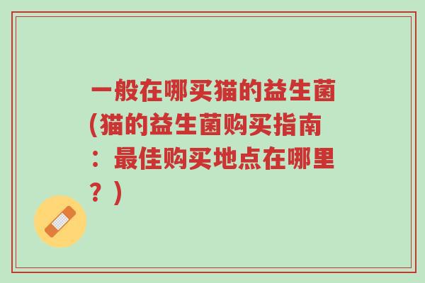 一般在哪买猫的益生菌(猫的益生菌购买指南:最佳购买地点在哪里?)-第1张图片-超越 一般在哪买猫的益生菌(猫的益生菌购买指南:最佳购买地点在哪里?)-第1张图片-超越