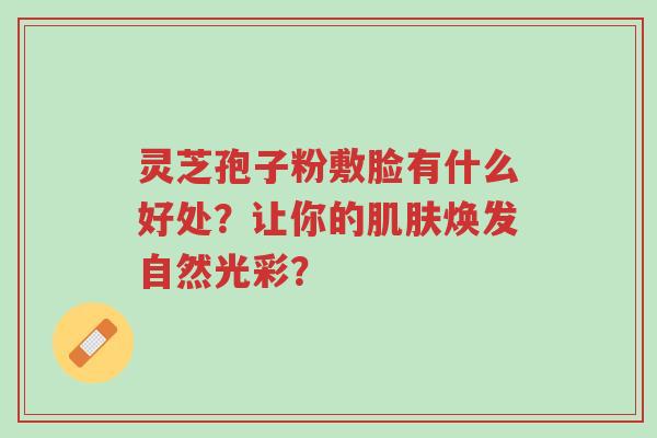 灵芝孢子粉敷脸有什么好处?让你的肌肤焕发自然光彩?-第1张图片-超越 灵芝孢子粉敷脸有什么好处?让你的肌肤焕发自然光彩?-第1张图片-超越