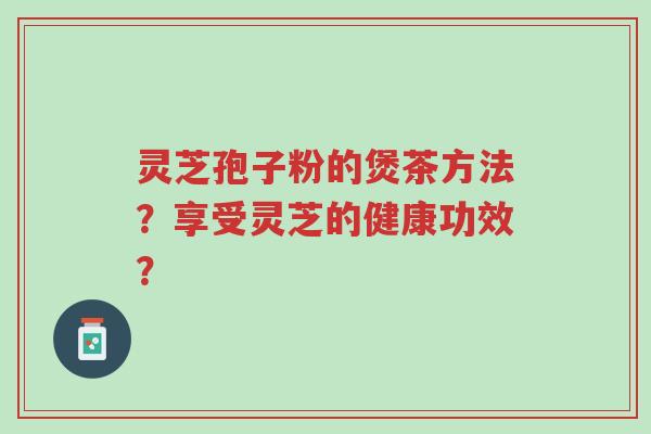 灵芝孢子粉的煲茶方法?享受灵芝的健康功效?-第1张图片-超越 灵芝孢子粉的煲茶方法?享受灵芝的健康功效?-第1张图片-超越