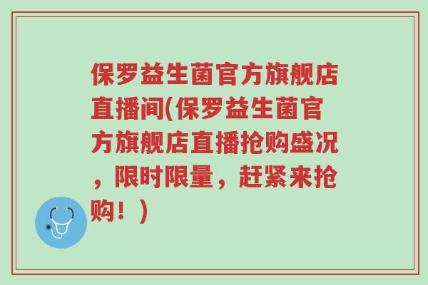 保罗益生菌官方旗舰店直播间(保罗益生菌官方旗舰店直播抢购盛况,限时限量,赶紧来抢购!)-第1张图片-超越 保罗益生菌官方旗舰店直播间(保罗益生菌官方旗舰店直播抢购盛况,限时限量,赶紧来抢购!)-第1张图片-超越