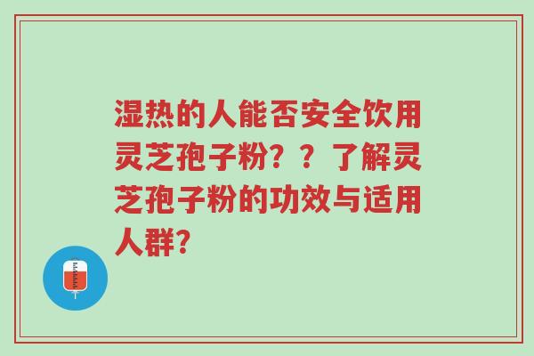 湿热的人能否安全饮用灵芝孢子粉??了解灵芝孢子粉的功效与适用人群?-第1张图片-超越 湿热的人能否安全饮用灵芝孢子粉??了解灵芝孢子粉的功效与适用人群?-第1张图片-超越