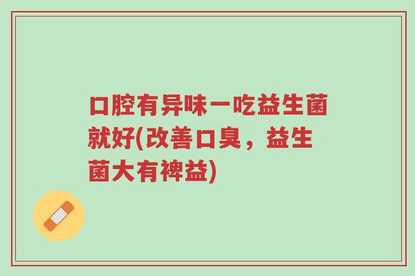 口腔有异味一吃益生菌就好(改善口臭,益生菌大有裨益)-第1张图片-超越 口腔有异味一吃益生菌就好(改善口臭,益生菌大有裨益)-第1张图片-超越