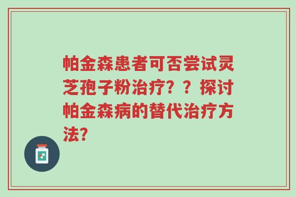 帕金森患者可否尝试灵芝孢子粉治疗??探讨帕金森病的替代治疗方法?-第1张图片-超越 帕金森患者可否尝试灵芝孢子粉治疗??探讨帕金森病的替代治疗方法?-第1张图片-超越