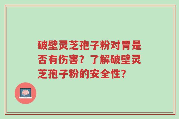 破壁灵芝孢子粉对胃是否有伤害?了解破壁灵芝孢子粉的安全性?-第1张图片-超越 破壁灵芝孢子粉对胃是否有伤害?了解破壁灵芝孢子粉的安全性?-第1张图片-超越