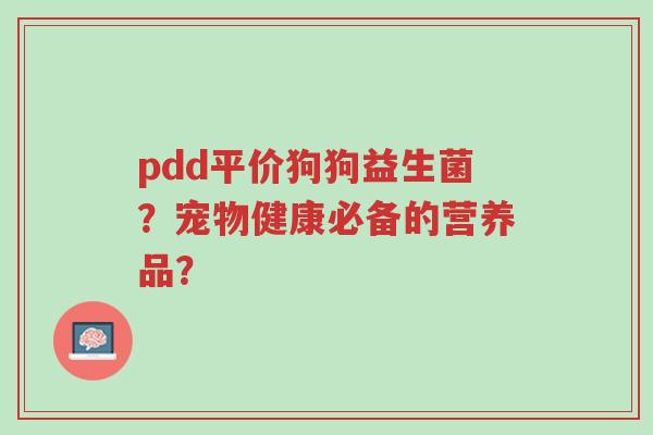 pdd平价狗狗益生菌?宠物健康必备的营养品?-第1张图片-超越 pdd平价狗狗益生菌?宠物健康必备的营养品?-第1张图片-超越