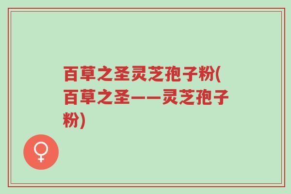 百草之圣灵芝孢子粉(百草之圣——灵芝孢子粉)-第1张图片-超越 百草之圣灵芝孢子粉(百草之圣——灵芝孢子粉)-第1张图片-超越