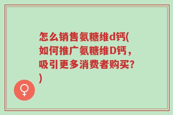 怎么销售氨糖维d钙(如何推广氨糖维D钙,吸引更多消费者购买?)-第1张图片-超越 怎么销售氨糖维d钙(如何推广氨糖维D钙,吸引更多消费者购买?)-第1张图片-超越