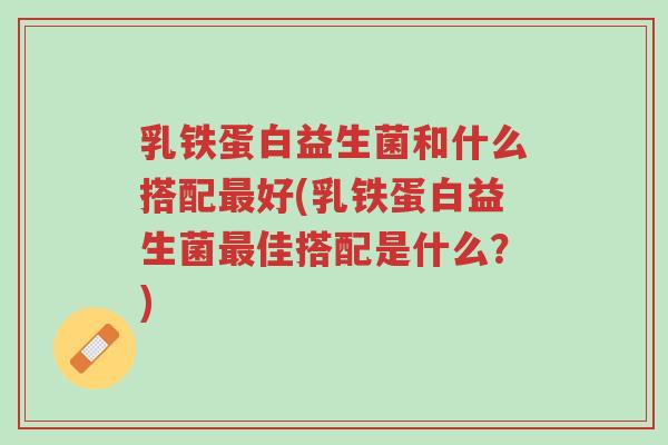 乳铁蛋白益生菌和什么搭配最好(乳铁蛋白益生菌最佳搭配是什么？)-第1张图片-超越
