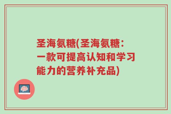 圣海氨糖(圣海氨糖:一款可提高认知和学习能力的营养补充品)-第1张图片-超越 圣海氨糖(圣海氨糖:一款可提高认知和学习能力的营养补充品)-第1张图片-超越