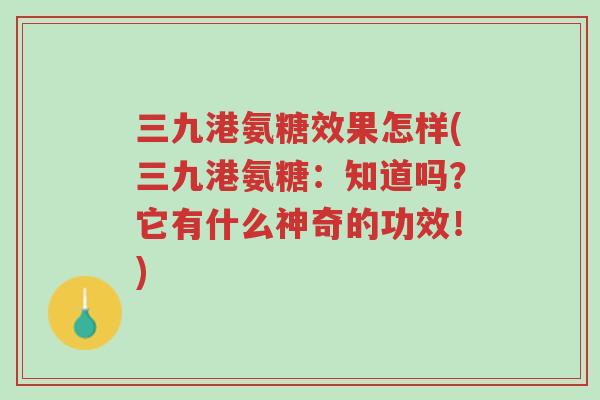 三九港氨糖效果怎样(三九港氨糖:知道吗?它有什么神奇的功效!)-第1张图片-超越 三九港氨糖效果怎样(三九港氨糖:知道吗?它有什么神奇的功效!)-第1张图片-超越