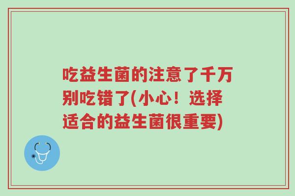 吃益生菌的注意了千万别吃错了(小心!选择适合的益生菌很重要)-第1张图片-超越 吃益生菌的注意了千万别吃错了(小心!选择适合的益生菌很重要)-第1张图片-超越