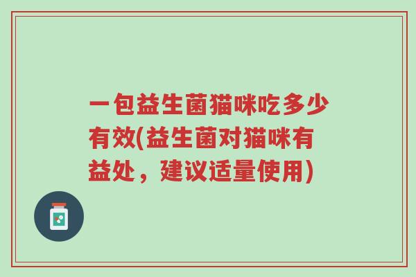 一包益生菌猫咪吃多少有效(益生菌对猫咪有益处,建议适量使用)-第1张图片-超越 一包益生菌猫咪吃多少有效(益生菌对猫咪有益处,建议适量使用)-第1张图片-超越