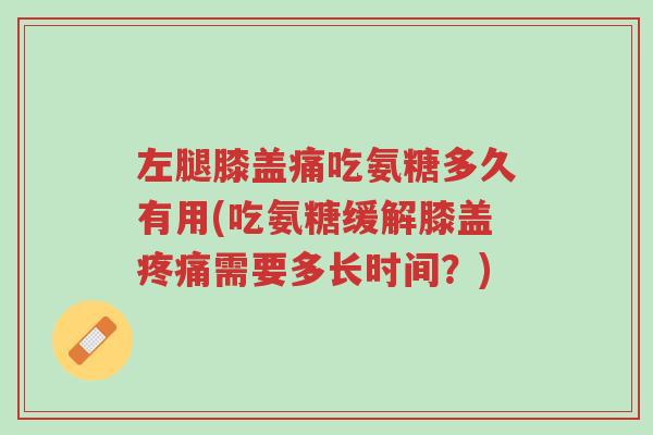 左腿膝盖痛吃氨糖多久有用(吃氨糖缓解膝盖疼痛需要多长时间?)-第1张图片-超越 左腿膝盖痛吃氨糖多久有用(吃氨糖缓解膝盖疼痛需要多长时间?)-第1张图片-超越