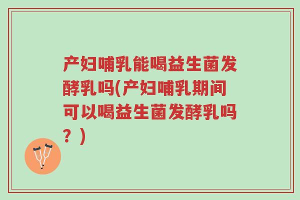 产妇哺乳能喝益生菌发酵乳吗(产妇哺乳期间可以喝益生菌发酵乳吗?)-第1张图片-超越 产妇哺乳能喝益生菌发酵乳吗(产妇哺乳期间可以喝益生菌发酵乳吗?)-第1张图片-超越