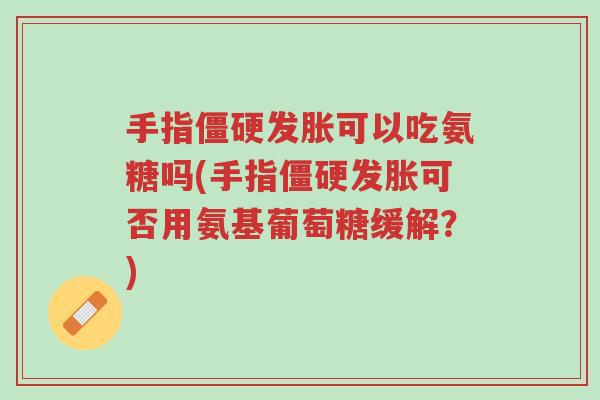 手指僵硬发胀可以吃氨糖吗(手指僵硬发胀可否用氨基葡萄糖缓解?)-第1张图片-超越 手指僵硬发胀可以吃氨糖吗(手指僵硬发胀可否用氨基葡萄糖缓解?)-第1张图片-超越