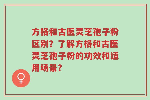 方格和古医灵芝孢子粉区别?了解方格和古医灵芝孢子粉的功效和适用场景?-第1张图片-超越 方格和古医灵芝孢子粉区别?了解方格和古医灵芝孢子粉的功效和适用场景?-第1张图片-超越