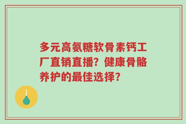 多元高氨糖软骨素钙工厂直销直播?健康骨骼养护的最佳选择?-第1张图片-超越 多元高氨糖软骨素钙工厂直销直播?健康骨骼养护的最佳选择?-第1张图片-超越