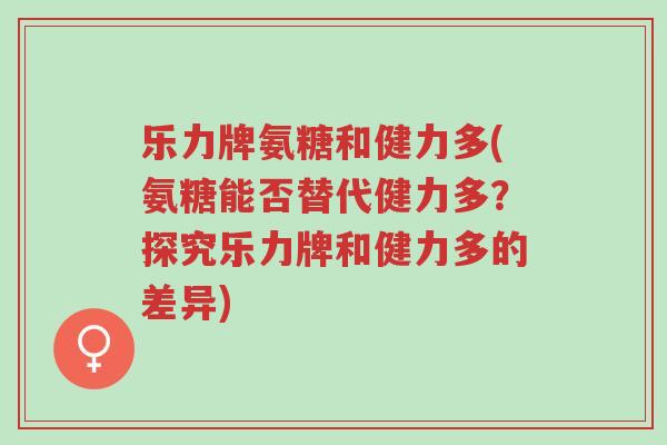 乐力牌氨糖和健力多(氨糖能否替代健力多?探究乐力牌和健力多的差异)-第1张图片-超越 乐力牌氨糖和健力多(氨糖能否替代健力多?探究乐力牌和健力多的差异)-第1张图片-超越