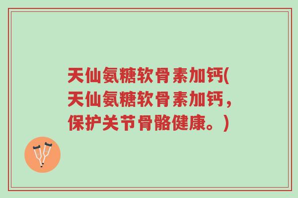 天仙氨糖软骨素加钙(天仙氨糖软骨素加钙,保护关节骨骼健康。)-第1张图片-超越 天仙氨糖软骨素加钙(天仙氨糖软骨素加钙,保护关节骨骼健康。)-第1张图片-超越