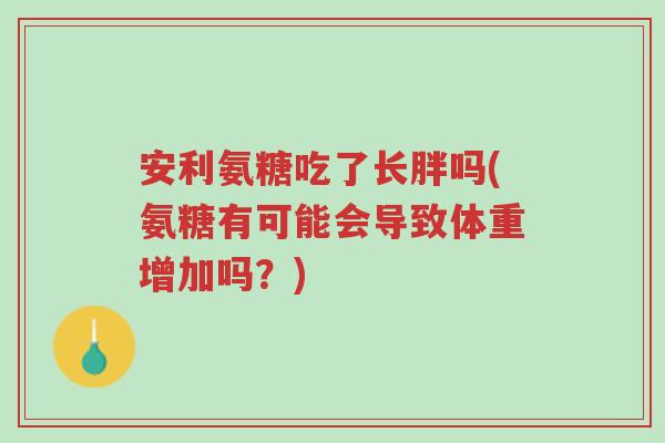 安利氨糖吃了长胖吗(氨糖有可能会导致体重增加吗?)-第1张图片-超越 安利氨糖吃了长胖吗(氨糖有可能会导致体重增加吗?)-第1张图片-超越