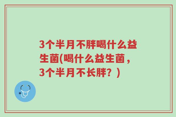 3个半月不胖喝什么益生菌(喝什么益生菌,3个半月不长胖?)-第1张图片-超越 3个半月不胖喝什么益生菌(喝什么益生菌,3个半月不长胖?)-第1张图片-超越