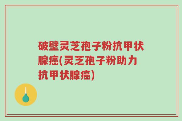 破壁灵芝孢子粉抗甲状腺癌(灵芝孢子粉助力抗甲状腺癌)-第1张图片-超越 破壁灵芝孢子粉抗甲状腺癌(灵芝孢子粉助力抗甲状腺癌)-第1张图片-超越