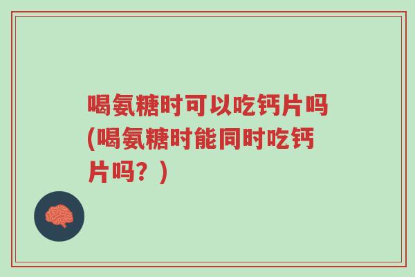 喝氨糖时可以吃钙片吗(喝氨糖时能同时吃钙片吗?)-第1张图片-超越 喝氨糖时可以吃钙片吗(喝氨糖时能同时吃钙片吗?)-第1张图片-超越