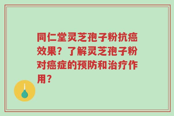 同仁堂灵芝孢子粉抗癌效果?了解灵芝孢子粉对癌症的预防和治疗作用?-第1张图片-超越 同仁堂灵芝孢子粉抗癌效果?了解灵芝孢子粉对癌症的预防和治疗作用?-第1张图片-超越