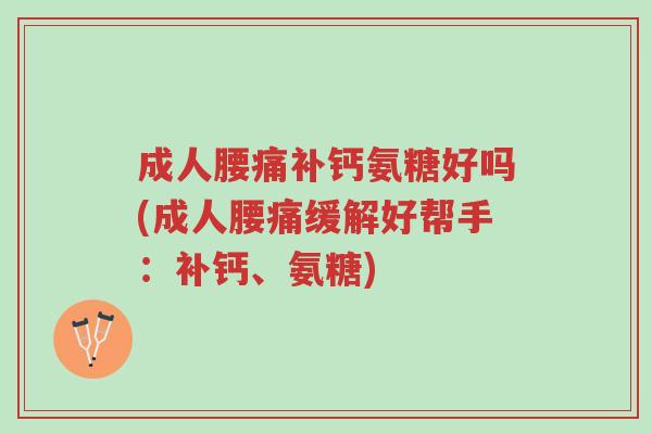 成人腰痛补钙氨糖好吗(成人腰痛缓解好帮手:补钙、氨糖)-第1张图片-超越 成人腰痛补钙氨糖好吗(成人腰痛缓解好帮手:补钙、氨糖)-第1张图片-超越