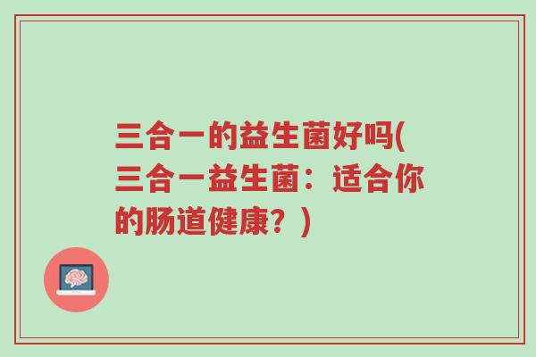三合一的益生菌好吗(三合一益生菌：适合你的肠道健康？)-第1张图片-超越