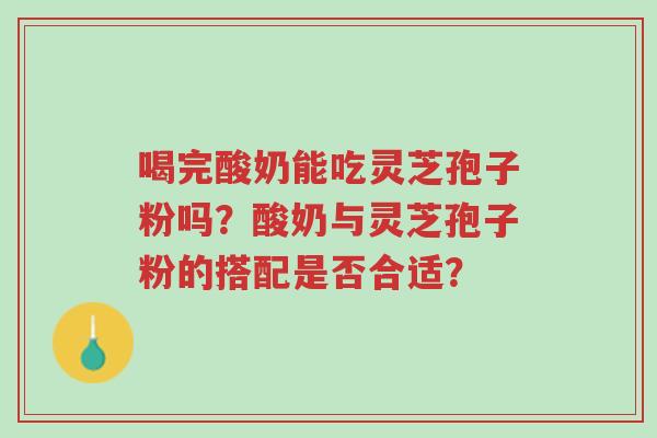 喝完酸奶能吃灵芝孢子粉吗?酸奶与灵芝孢子粉的搭配是否合适?-第1张图片-超越 喝完酸奶能吃灵芝孢子粉吗?酸奶与灵芝孢子粉的搭配是否合适?-第1张图片-超越
