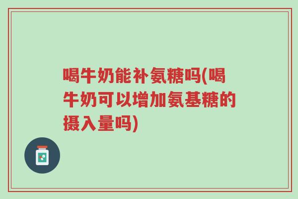 喝牛奶能补氨糖吗(喝牛奶可以增加氨基糖的摄入量吗)-第1张图片-超越 喝牛奶能补氨糖吗(喝牛奶可以增加氨基糖的摄入量吗)-第1张图片-超越