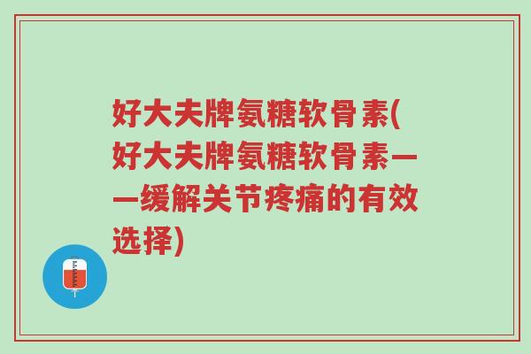 好大夫牌氨糖软骨素(好大夫牌氨糖软骨素——缓解关节疼痛的有效选择)-第1张图片-超越 好大夫牌氨糖软骨素(好大夫牌氨糖软骨素——缓解关节疼痛的有效选择)-第1张图片-超越
