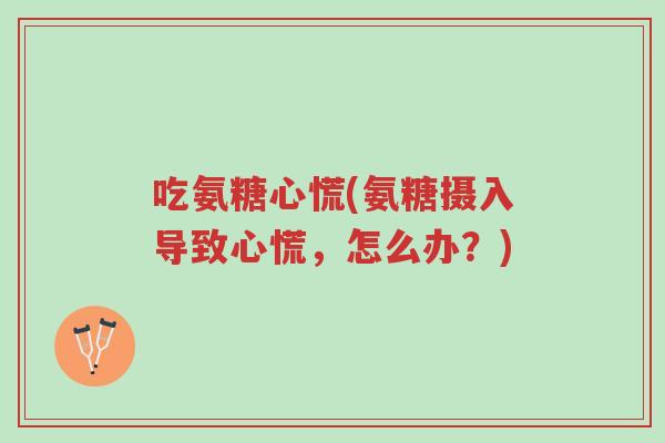 吃氨糖心慌(氨糖摄入导致心慌,怎么办?)-第1张图片-超越 吃氨糖心慌(氨糖摄入导致心慌,怎么办?)-第1张图片-超越