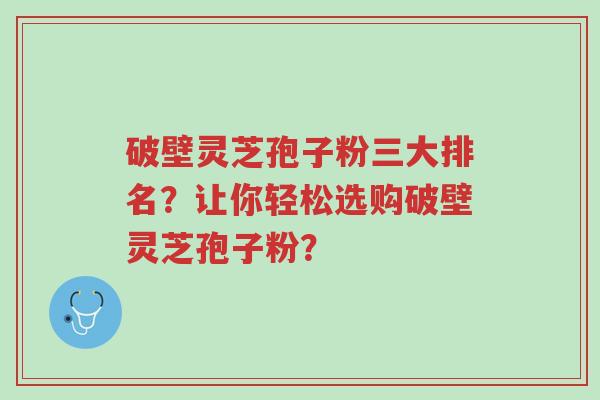 破壁灵芝孢子粉三大排名?让你轻松选购破壁灵芝孢子粉?-第1张图片-超越 破壁灵芝孢子粉三大排名?让你轻松选购破壁灵芝孢子粉?-第1张图片-超越